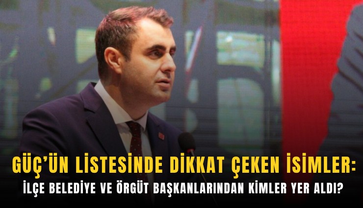 Güç’ün listesinde dikkat çeken isimler: İlçe belediye ve örgüt başkanlarından kimler yer aldı?