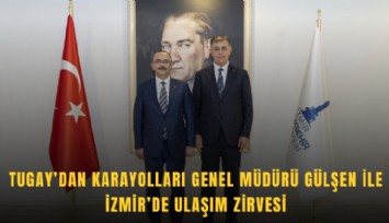 Tugay’dan Karayolları Genel Müdürü Gülşen ile İzmir’de ulaşım zirvesi