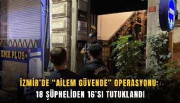 İzmir’de Ailem Güvende operasyonu: 18 şüpheliden 16’sı tutuklandı