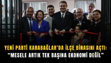YENİ Parti Karabağlar’da ilçe binasını açtı: Güç Mesele artık tek başına ekonomi değil