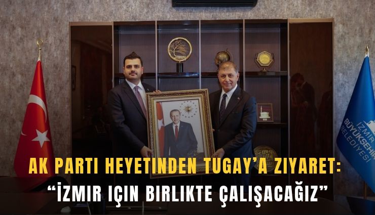 AK Parti heyetinden Tugay’a ziyaret: İzmir için birlikte çalışacağız