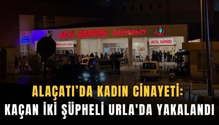 Alaçatı’da kadın cinayeti: Kaçan iki şüpheli Urla'da yakalandı
