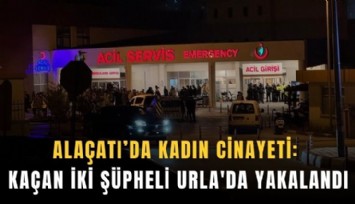 Alaçatı’da kadın cinayeti: Kaçan iki şüpheli Urla'da yakalandı