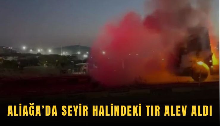 Aliağa’da seyir halindeki tır alev aldı