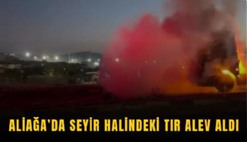 Aliağa’da seyir halindeki tır alev aldı