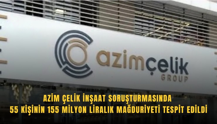 Azim Çelik İnşaat soruşturmasında 55 kişinin 155 milyon liralık mağduriyeti tespit edildi