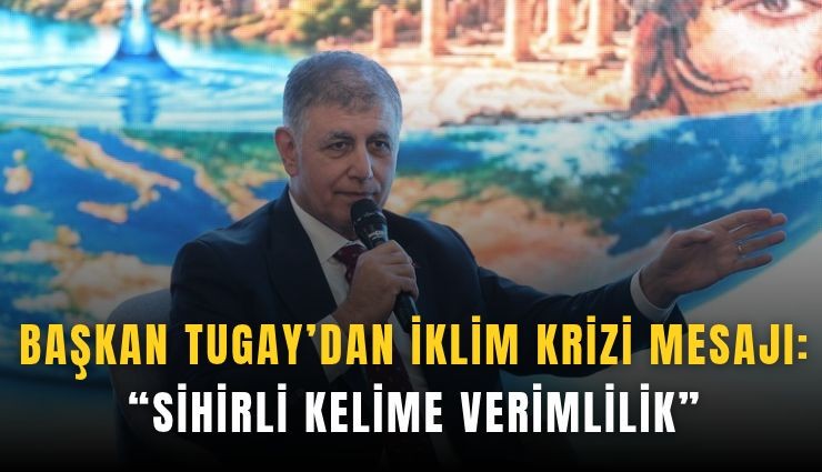 Başkan Tugay’dan iklim krizi mesajı: Sihirli kelime verimlilik