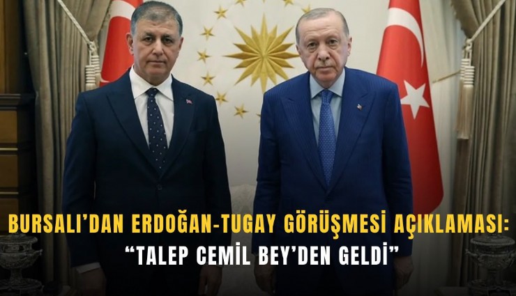 Bursalı’dan Erdoğan-Tugay görüşmesi açıklaması: Talep Cemil Bey’den geldi