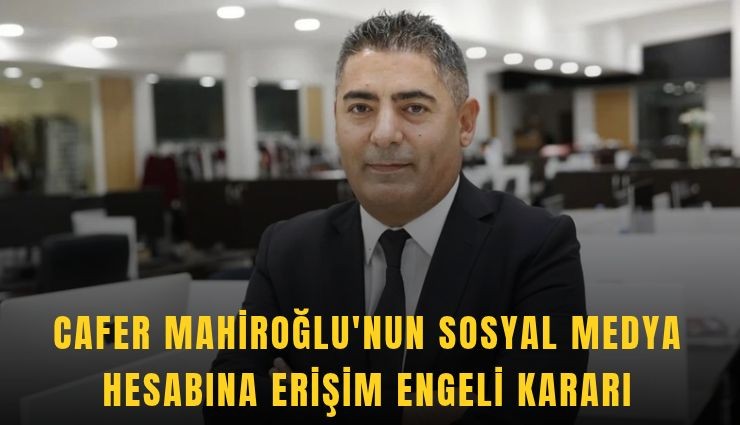 Cafer Mahiroğlu'na erişim engeli kararı
