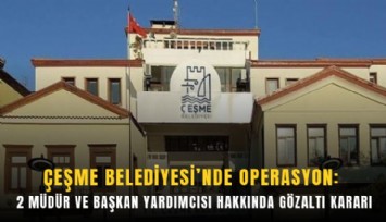 Çeşme Belediyesi’nde operasyon: 2 müdür ve başkan yardımcısı hakkında gözaltı kararı