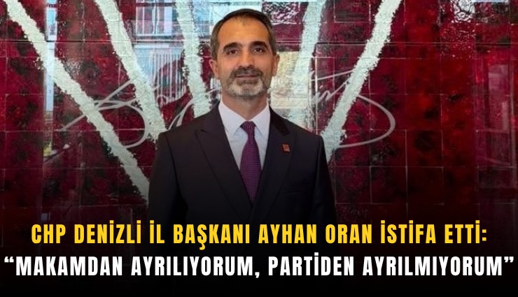 CHP Denizli İl Başkanı Ayhan Oran istifa etti: Makamdan ayrılıyorum, partiden ayrılmıyorum
