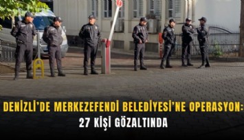 Denizli’de Merkezefendi Belediyesi’ne operasyon: 27 kişi gözaltında
