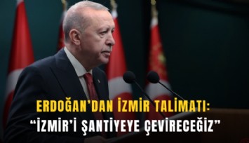 Erdoğan’dan İzmir talimatı: İzmir’i şantiyeye çevireceğiz