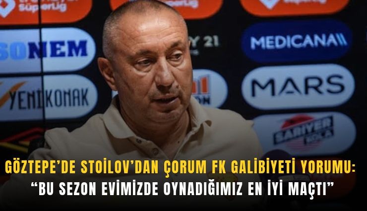 Göztepe’de Stoilov’dan Çorum FK galibiyeti yorumu: 'Bu sezon evimizde oynadığımız en iyi maçtı'