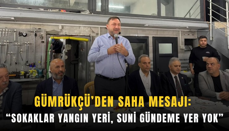 Gümrükçü’den saha mesajı: Sokaklar yangın yeri, suni gündeme yer yok