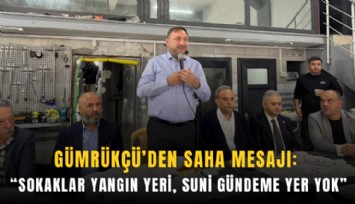 Gümrükçü’den saha mesajı: Sokaklar yangın yeri, suni gündeme yer yok