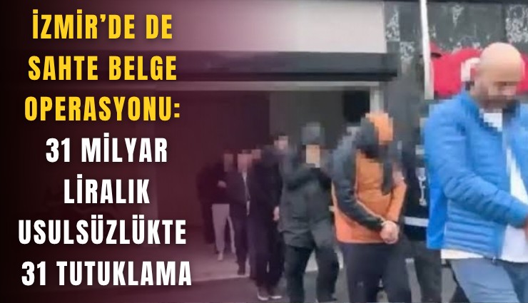 İzmir’de de sahte belge operasyonu: 31 milyar liralık usulsüzlükte 31 tutuklama