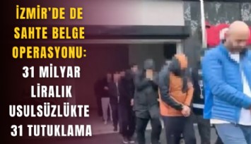 İzmir’de de sahte belge operasyonu: 31 milyar liralık usulsüzlükte 31 tutuklama