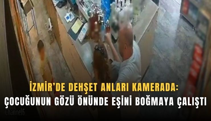 İzmir’de dehşet anları kamerada: Çocuğunun gözü önünde eşini boğmaya çalıştı