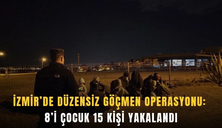 İzmir'de düzensiz göçmen operasyonu: 8'i çocuk 15 kişi yakalandı