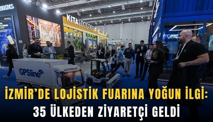 İzmir’de lojistik fuarına yoğun ilgi: 35 ülkeden ziyaretçi geldi