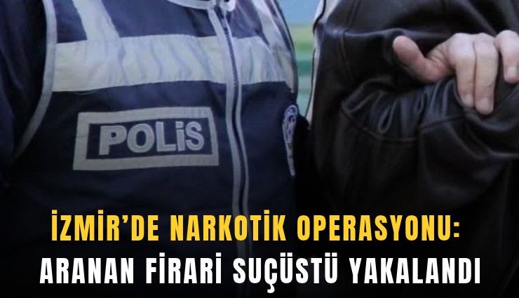 İzmir’de narkotik operasyonu: Aranan firari suçüstü yakalandı