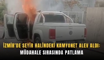 İzmir’de seyir halindeki kamyonet alev aldı: Müdahale sırasında patlama