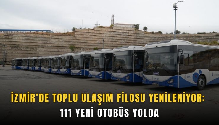 İzmir’de toplu ulaşım filosu yenileniyor: 111 yeni otobüs yolda