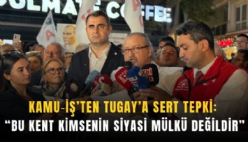 Kamu-İş’ten Tugay’a sert tepki: Bu kent kimsenin siyasi mülkü değildir