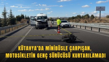 Kütahya’da minibüsle çarpışan motosikletin genç sürücüsü kurtarılamadı