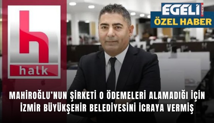 Mahiroğlu’nun şirketi o ödemeleri alamadığı için İzmir Büyükşehir Belediyesini icraya vermiş