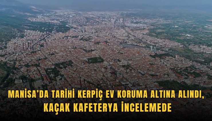 Manisa’da tarihi kerpiç ev koruma altına alındı, kaçak kafeterya incelemede
