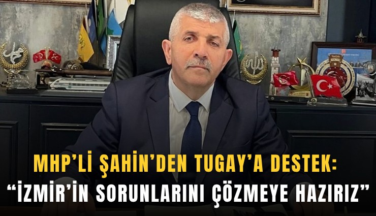 MHP’li Şahin’den Tugay’a destek: İzmir’in sorunlarını çözmeye hazırız