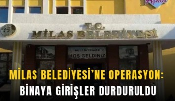 Milas Belediyesi’ne operasyon: Binaya girişler durduruldu