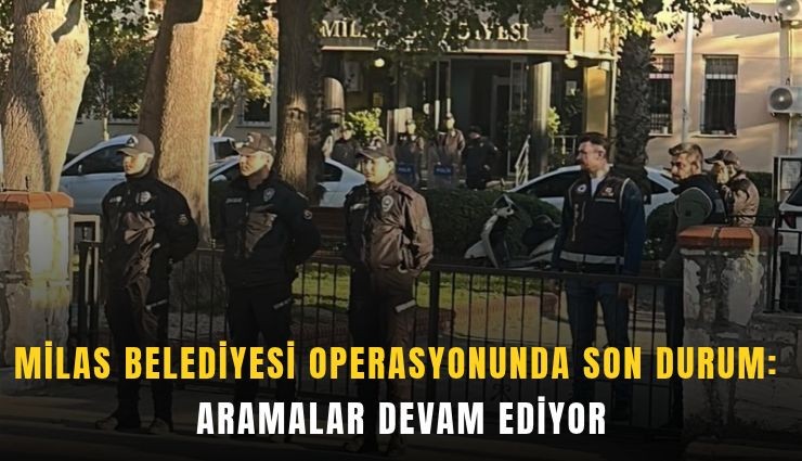 Milas Belediyesi operasyonunda son durum: Aramalar devam ediyor