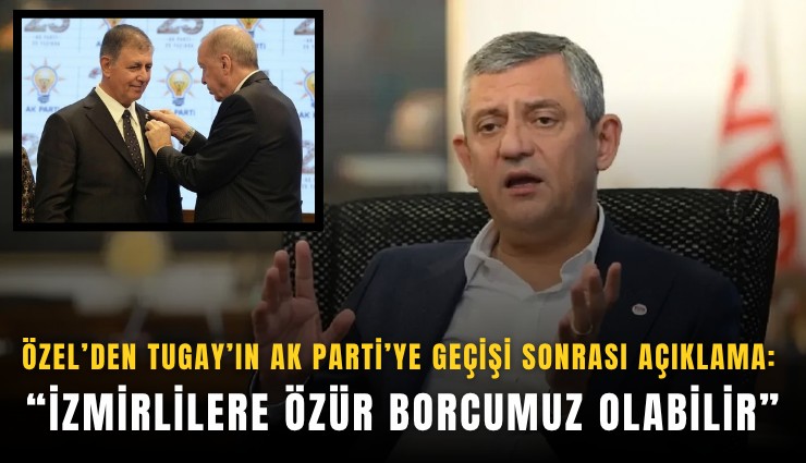 Özel’den Tugay’ın AK Parti’ye geçişi sonrası açıklama: İzmirlilere özür borcumuz olabilir