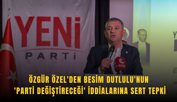 Özgür Özel'den Besim Dutlulu'nun 'parti değiştireceği' iddialarına sert tepki