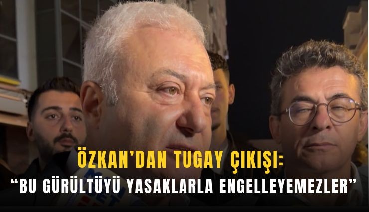 Özkan’dan Tugay çıkışı: Bu gürültüyü yasaklarla engelleyemezler