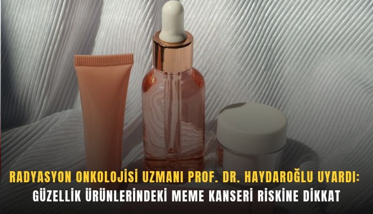 Radyasyon Onkolojisi Uzmanı Prof. Dr. Haydaroğlu uyardı: Güzellik ürünlerindeki meme kanseri riskine dikkat