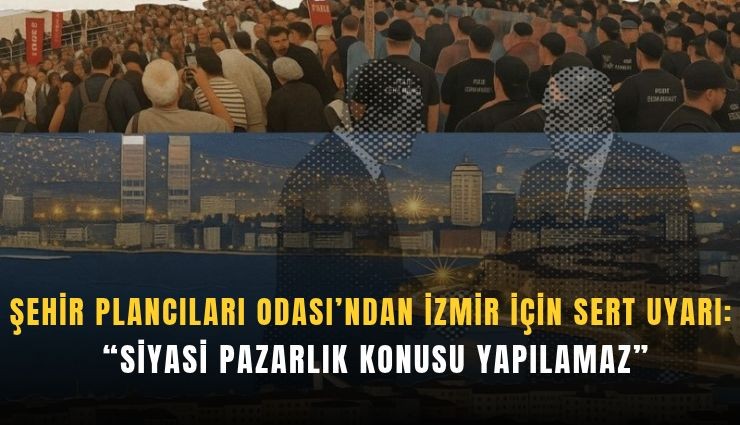 Şehir Plancıları Odası’ndan İzmir için sert uyarı: Siyasi pazarlık konusu yapılamaz