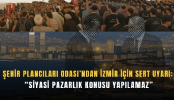 Şehir Plancıları Odası’ndan İzmir için sert uyarı: Siyasi pazarlık konusu yapılamaz