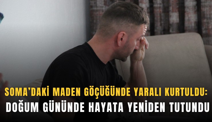 Soma’daki maden göçüğünde yaralı kurtuldu: Doğum gününde hayata yeniden tutundu
