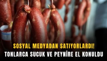 Sosyal medyadan satıyorlardı! Tonlarca sucuk ve peynire el konuldu