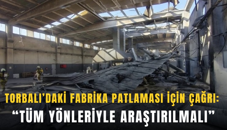 Torbalı’daki fabrika patlaması için çağrı: Tüm yönleriyle araştırılmalı