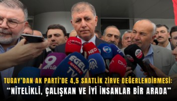 Tugay’dan AK Parti’de 4,5 saatlik zirve değerlendirmesi: Nitelikli, çalışkan ve iyi insanlar bir arada
