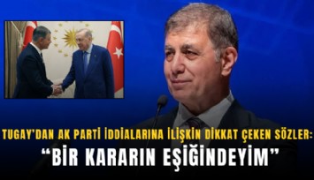 Tugay’dan AK Parti iddialarına ilişkin dikkat çeken sözler: Bir kararın eşiğindeyim