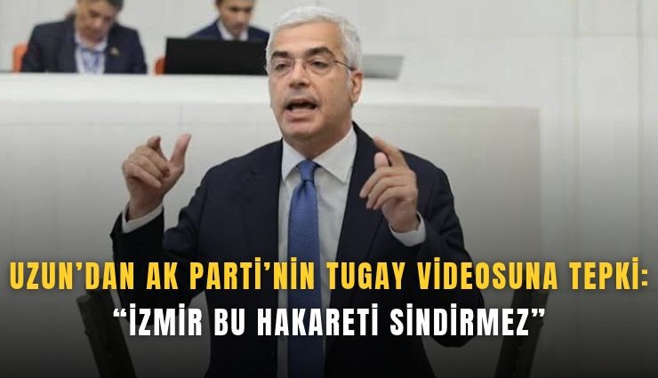 Uzun’dan AK Parti’nin Tugay videosuna tepki: İzmir bu hakareti sindirmez