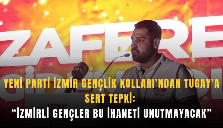 YENİ Parti İzmir Gençlik Kolları’ndan Tugay’a sert tepki: İzmirli gençler bu ihaneti unutmayacak