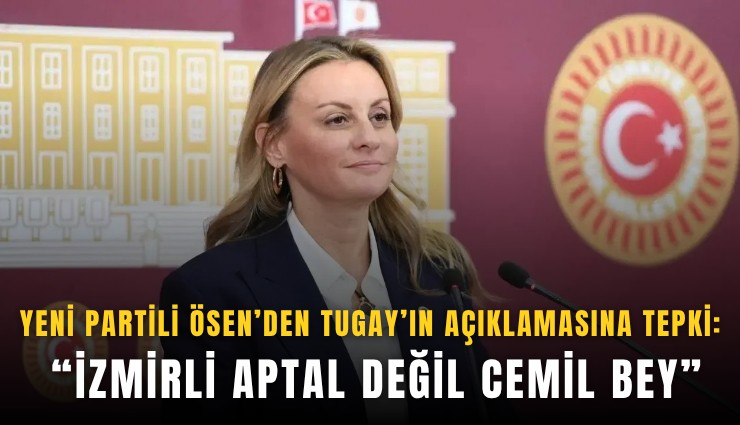 YENİ Partili Ösen’den Tugay’ın açıklamasına tepki: İzmirli aptal değil Cemil Bey