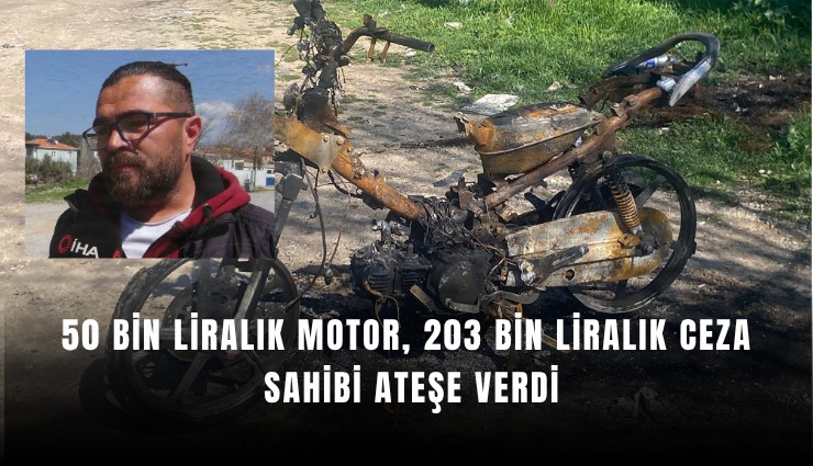50 bin liralık motor, 203 bin liralık ceza: Sahibi ateşe verdi